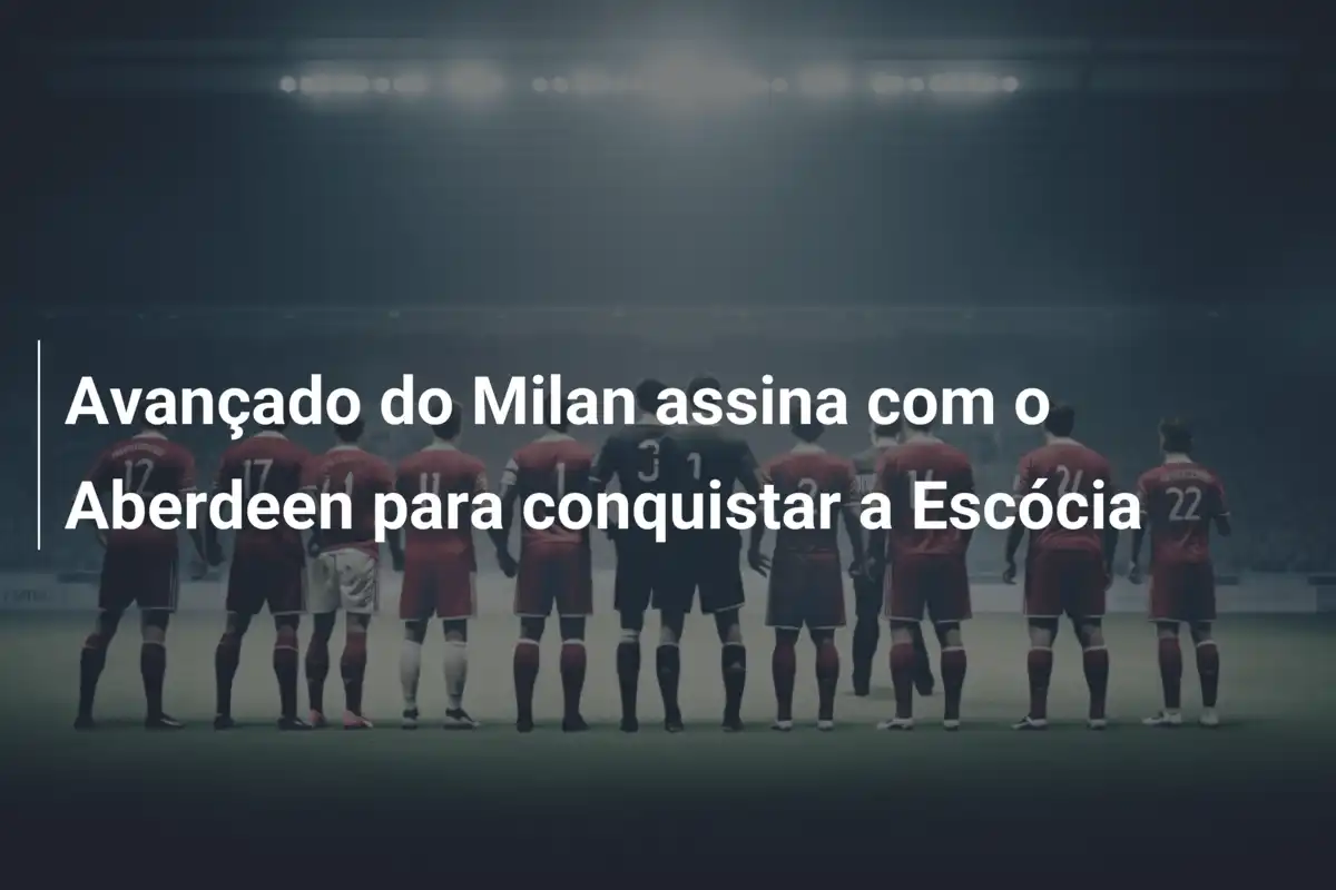 Avançado do Milan assina com o Aberdeen para conquistar a Escócia
