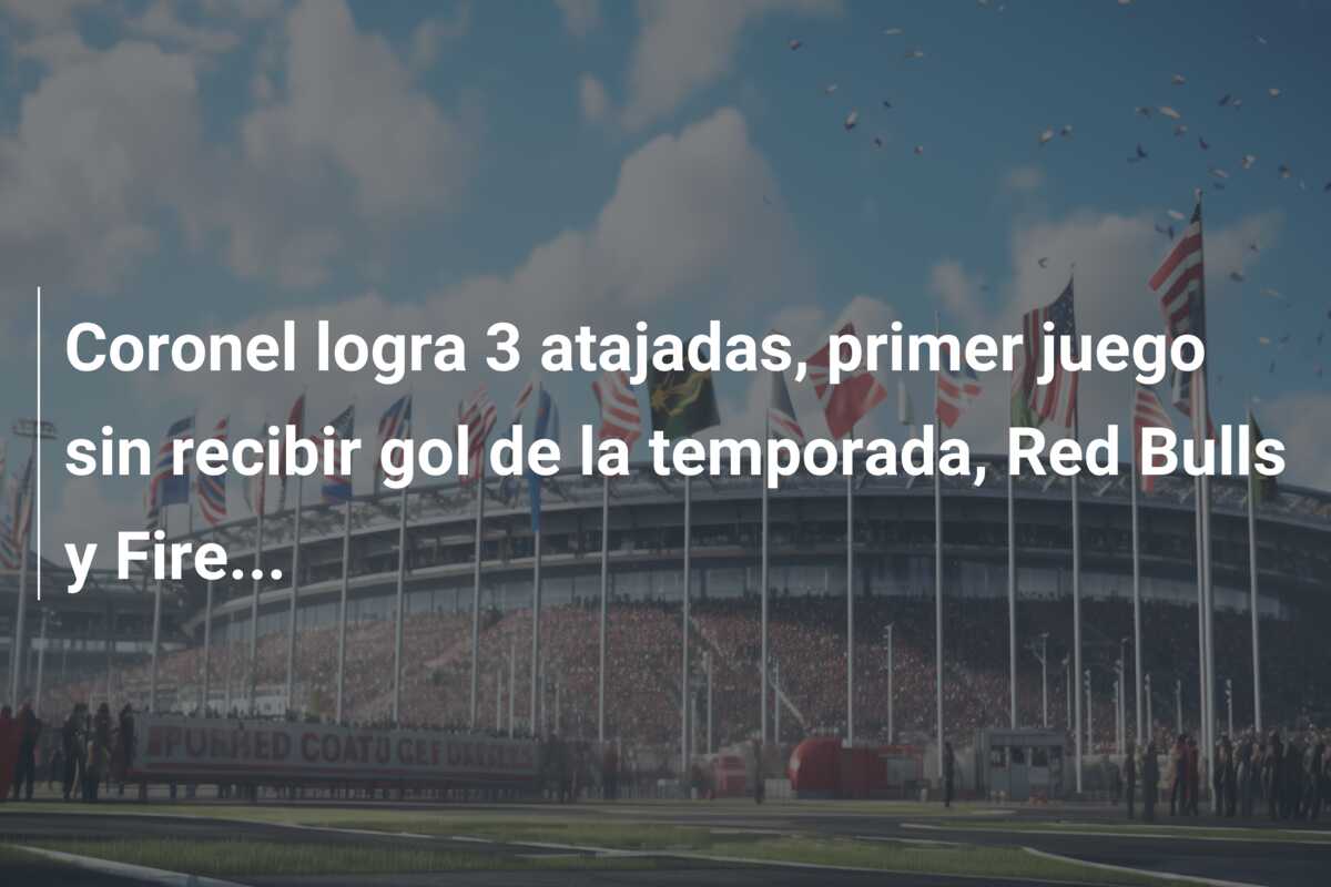 Coronel logra 3 atajadas, primer juego sin recibir gol de la temporada, Red Bulls y Fire…
