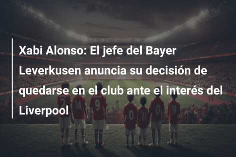 Xabi Alonso: El jefe del Bayer Leverkusen anuncia su decisión de quedarse en el club ante el interés del Liverpool
