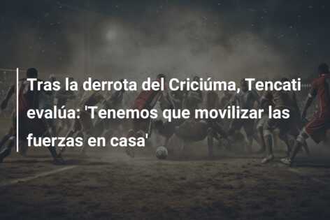 Tras la derrota del Criciúma, Tencati evalúa: ‘Tenemos que movilizar las fuerzas en casa’