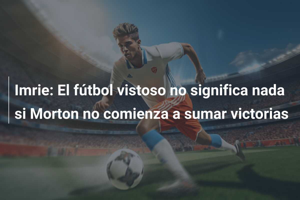 Imrie: El fútbol vistoso no significa nada si Morton no comienza a sumar victorias