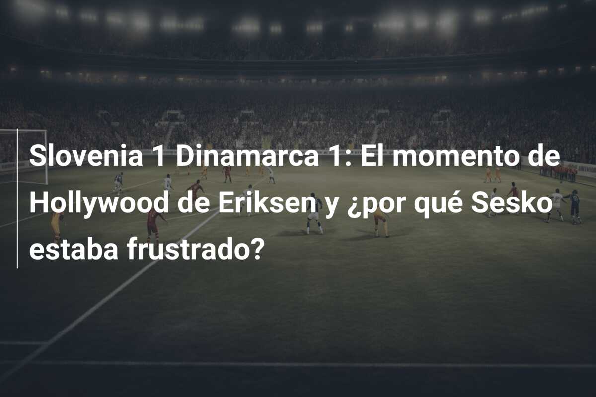 Slovenia 1 Dinamarca 1: El momento de Hollywood de Eriksen y ¿por qué Sesko estaba frustrado?