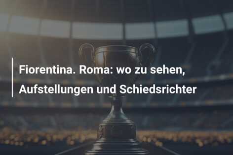 Fiorentina. Roma: wo zu sehen, Aufstellungen und Schiedsrichter