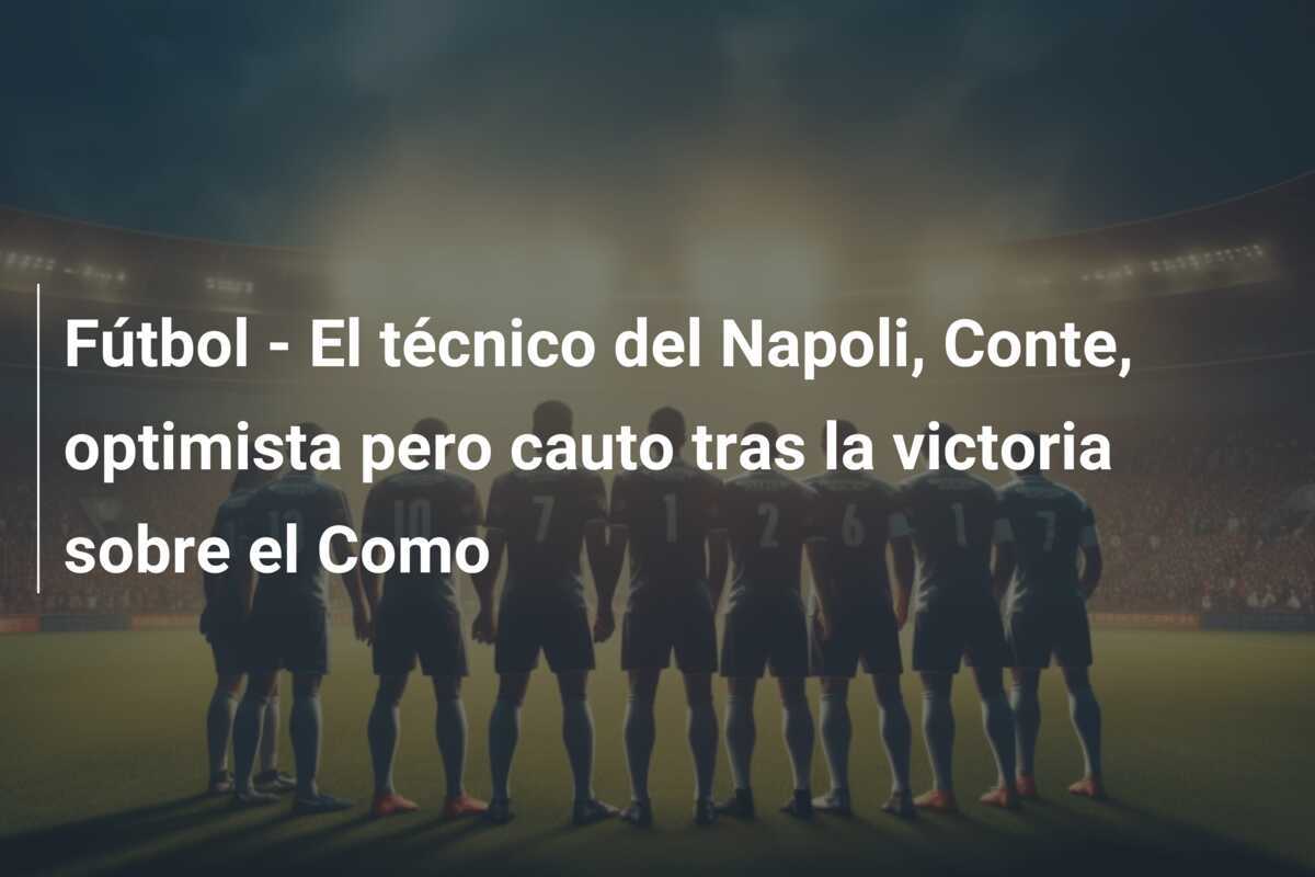 Fútbol - El técnico del Napoli, Conte, optimista pero cauto tras la victoria sobre el Como