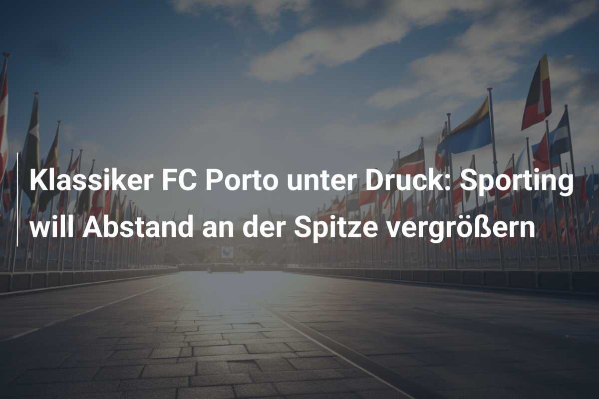 Klassiker FC Porto unter Druck: Sporting will Abstand an der Spitze vergrößern