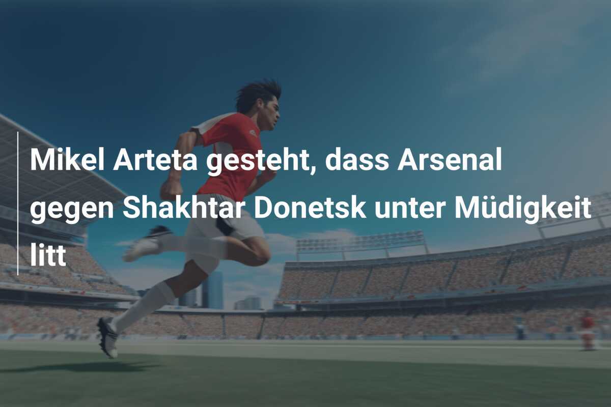 Mikel Arteta gesteht, dass Arsenal gegen Shakhtar Donetsk unter Müdigkeit litt