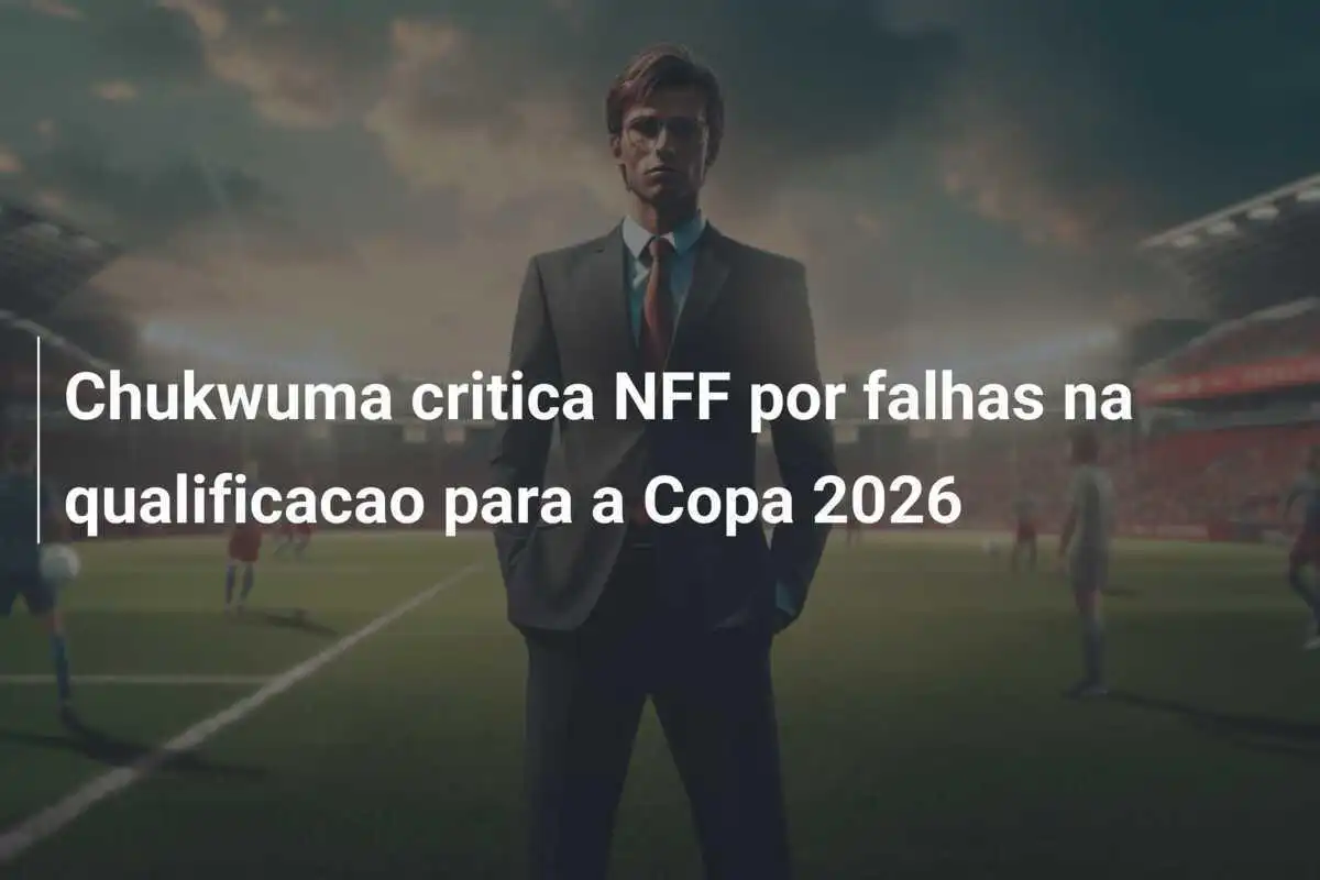 Chukwuma critica NFF por falhas na qualificacao para a Copa 2026