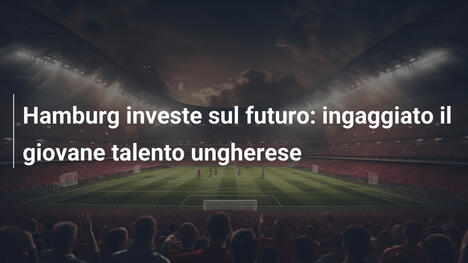 Hamburg investe sul futuro: ingaggiato il giovane talento ungherese