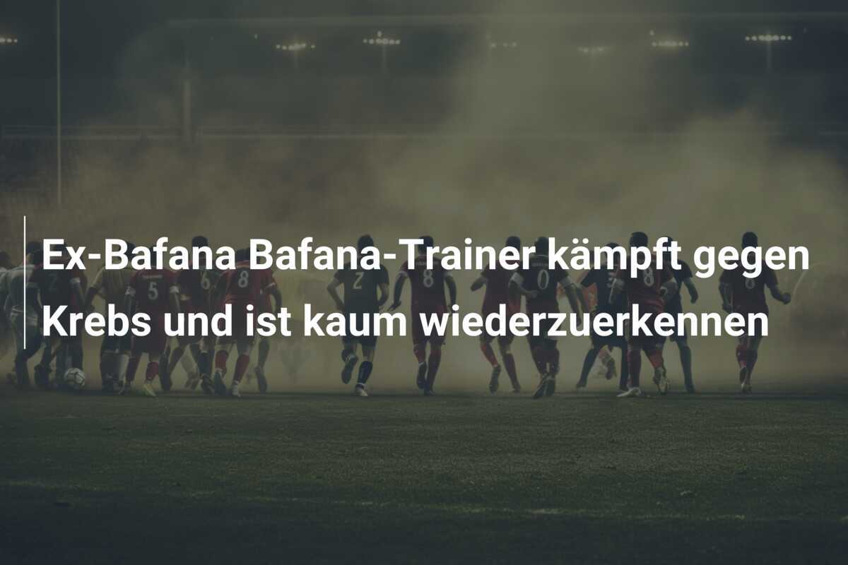 Ex-Bafana Bafana-Trainer kämpft gegen Krebs und ist kaum wiederzuerkennen
