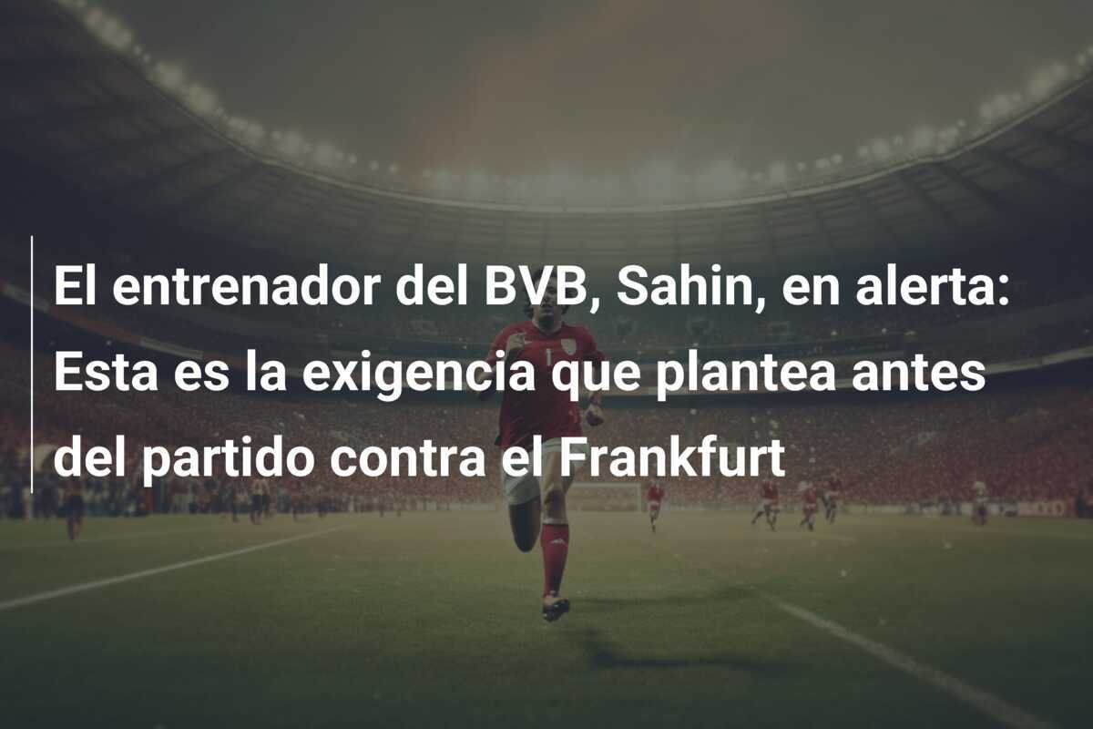 El entrenador del BVB, Sahin, en alerta: Esta es la exigencia que plantea antes del partido contra el Frankfurt