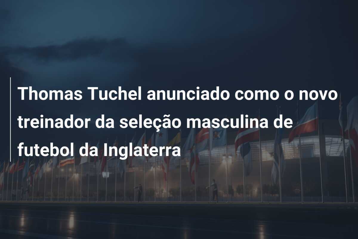 Thomas Tuchel anunciado como o novo treinador da seleção masculina de futebol da Inglaterra