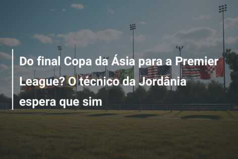 Do final Copa da Ásia para a Premier League? O técnico da Jordânia espera que sim