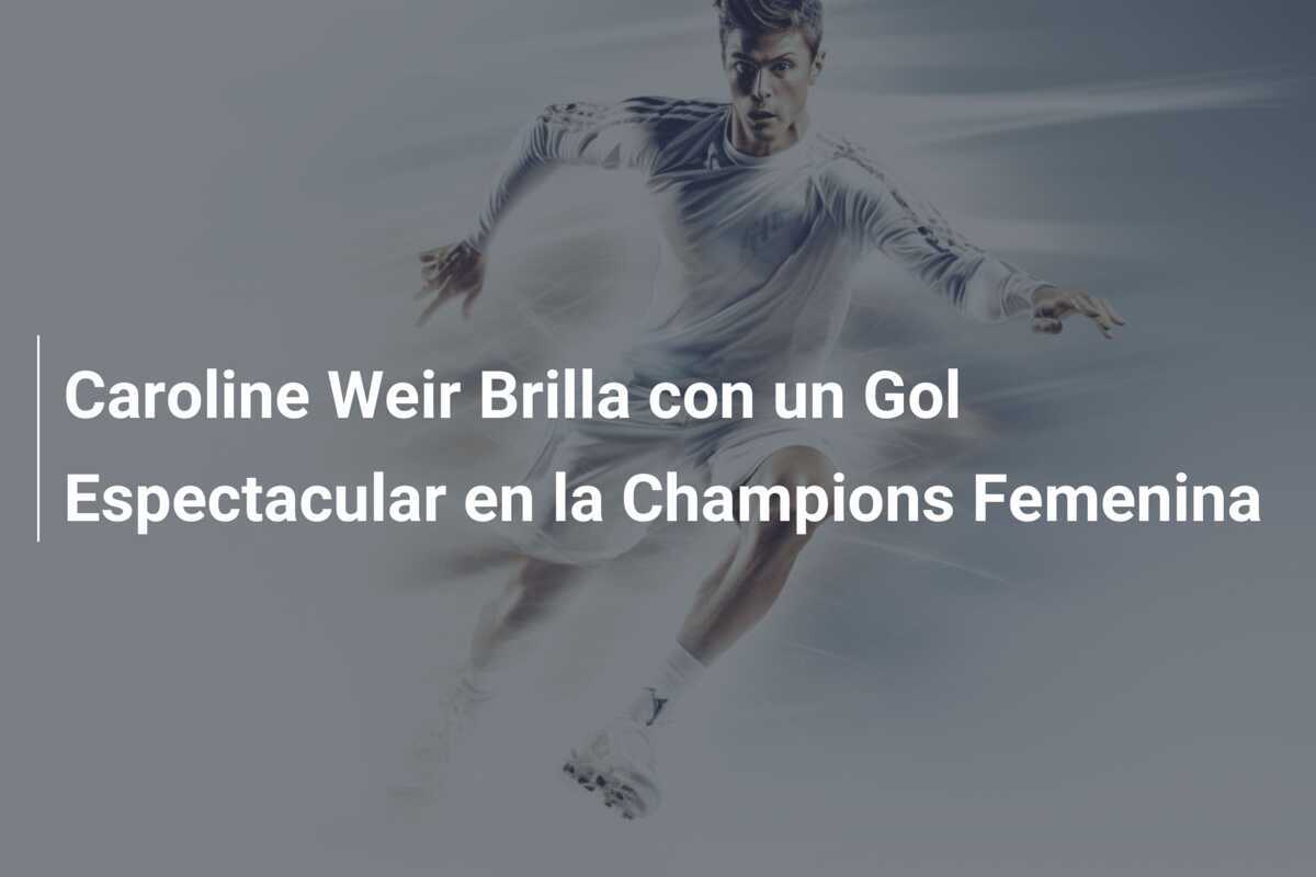 Caroline Weir Brilla con un Gol Espectacular en la Champions Femenina