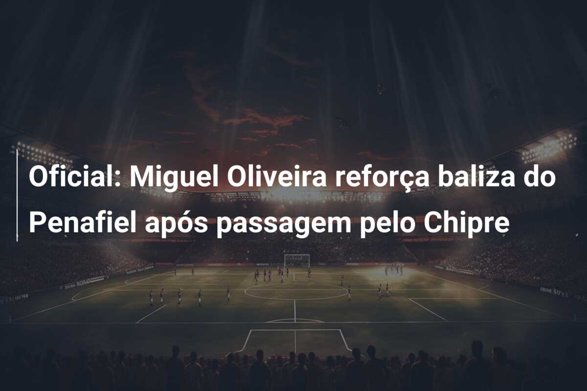 Oficial: Miguel Oliveira reforça baliza do Penafiel após passagem pelo Chipre