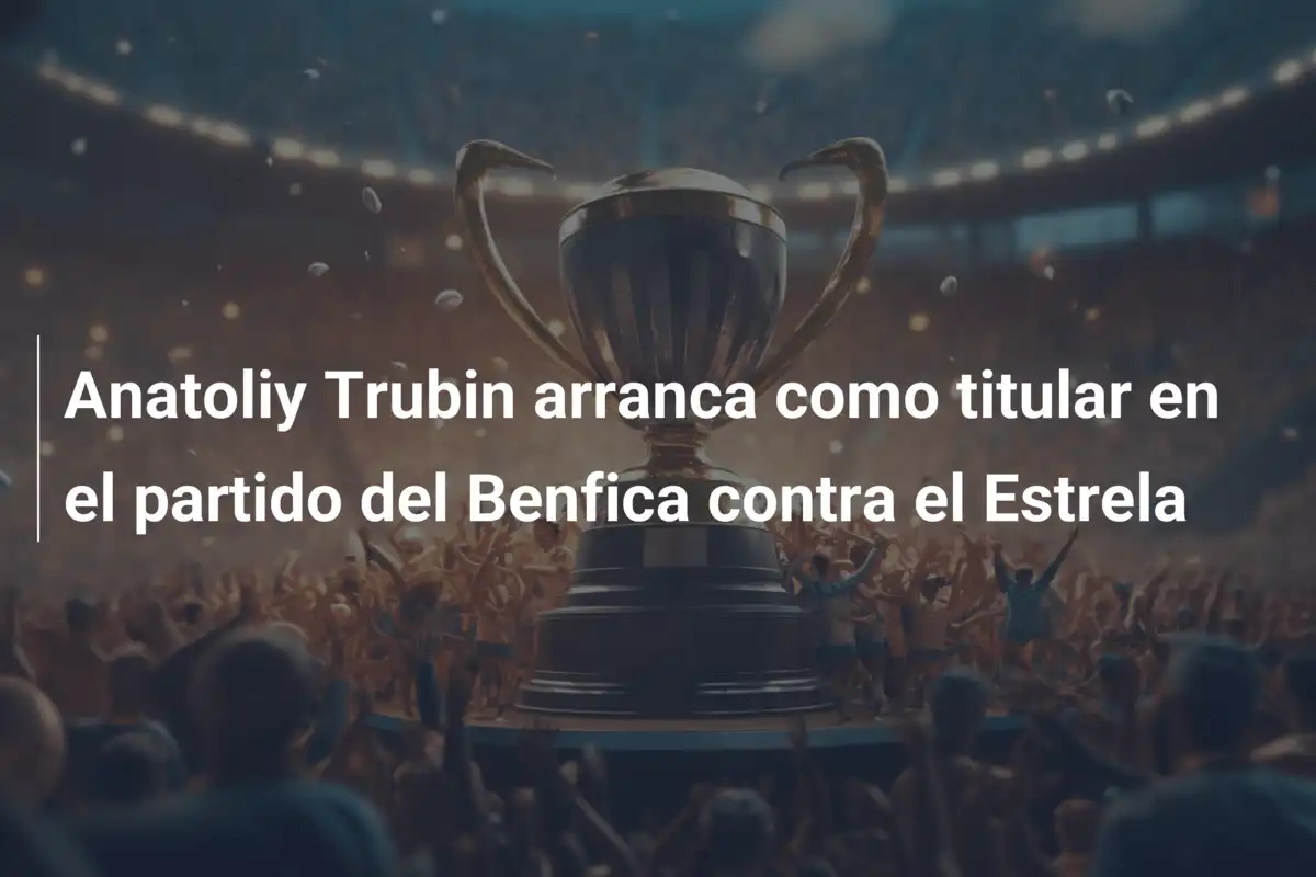 Anatoliy Trubin arranca como titular en el partido del Benfica contra el Estrela