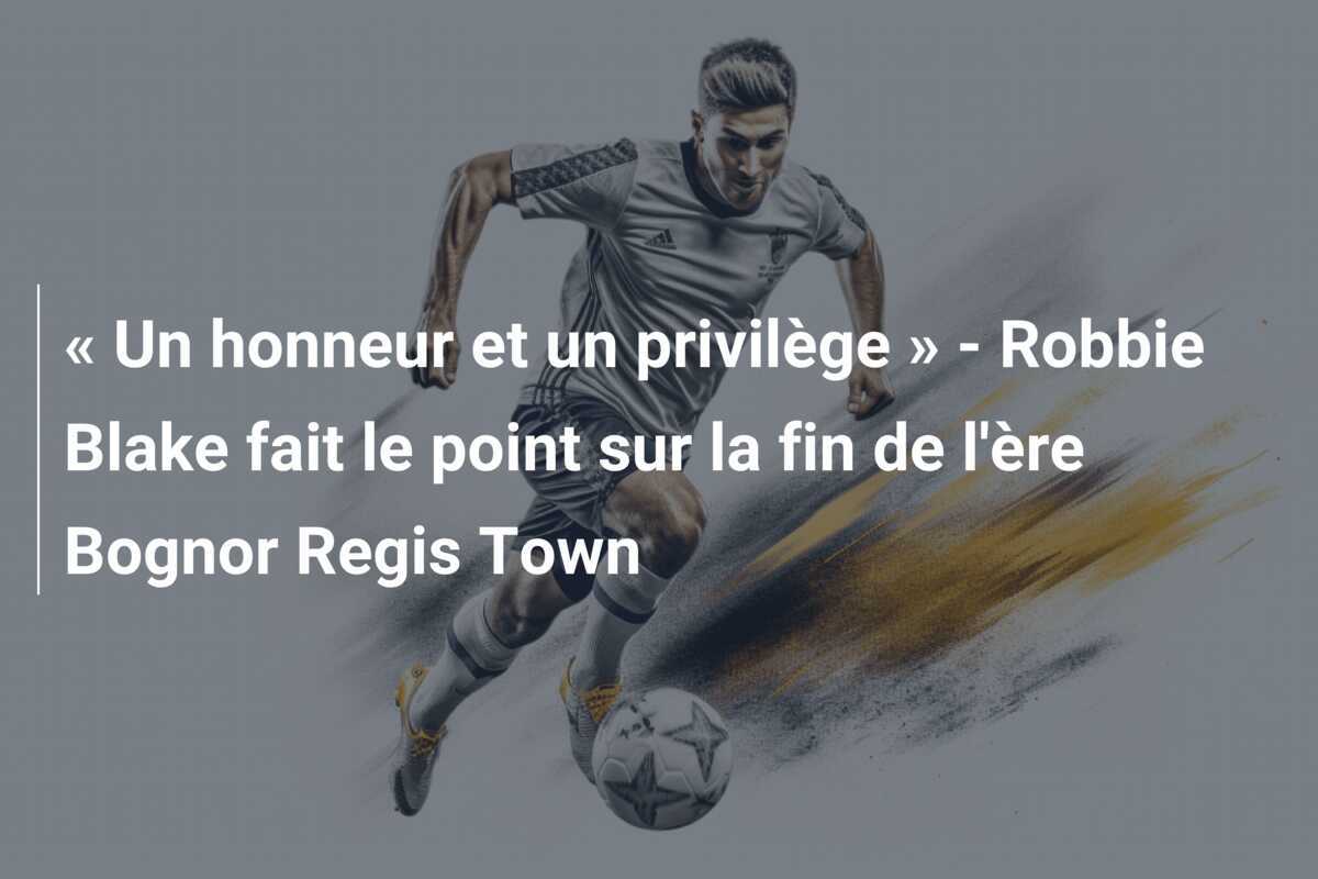 « Un honneur et un privilège » - Robbie Blake fait le point sur la fin de l'ère Bognor Regis Town