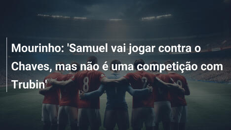 Mourinho: 'Samuel vai jogar contra o Chaves, mas não é uma competição com Trubin'
