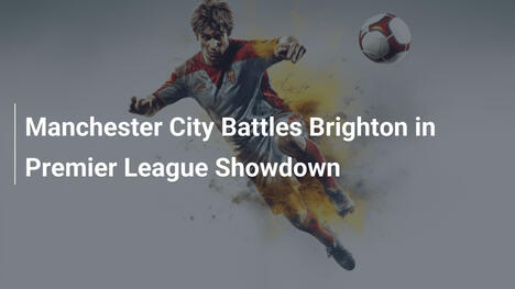 Manchester City gegen Brighton: Ein Premier-League-Kracher