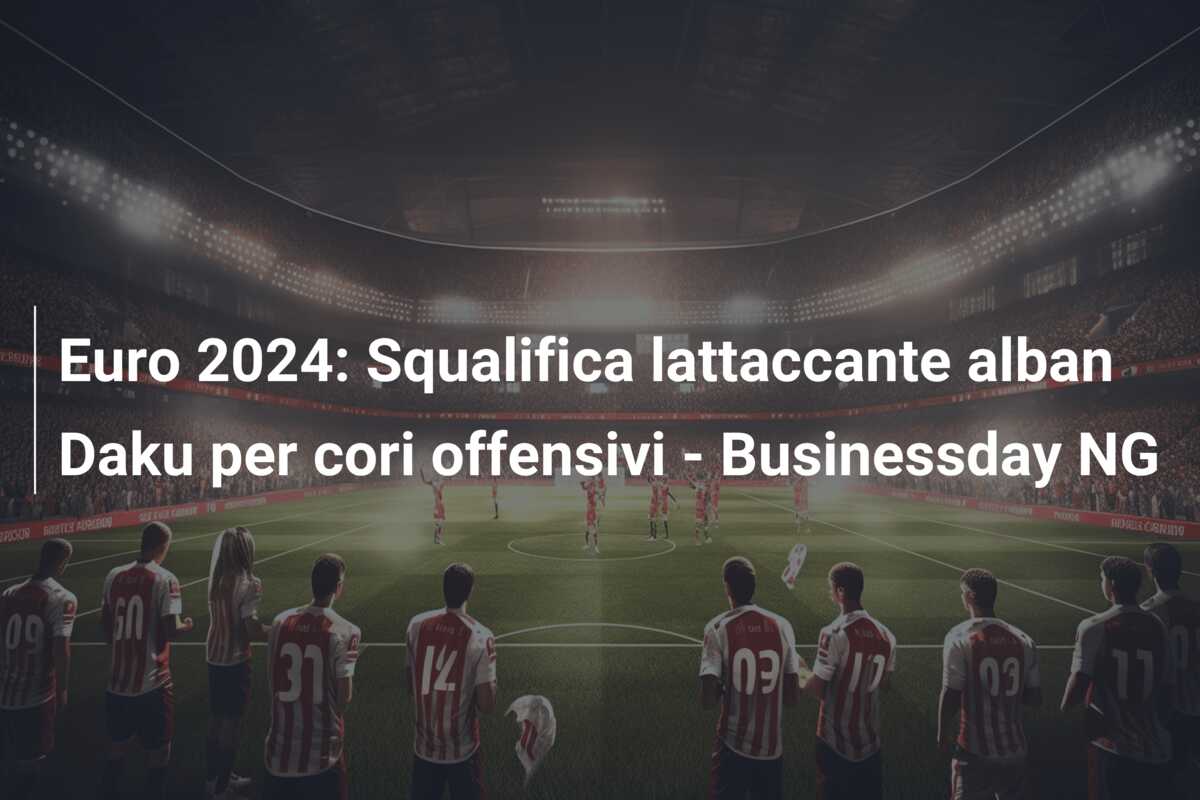 Euro 2024: Squalifica lattaccante alban Daku per cori offensivi – Businessday NG