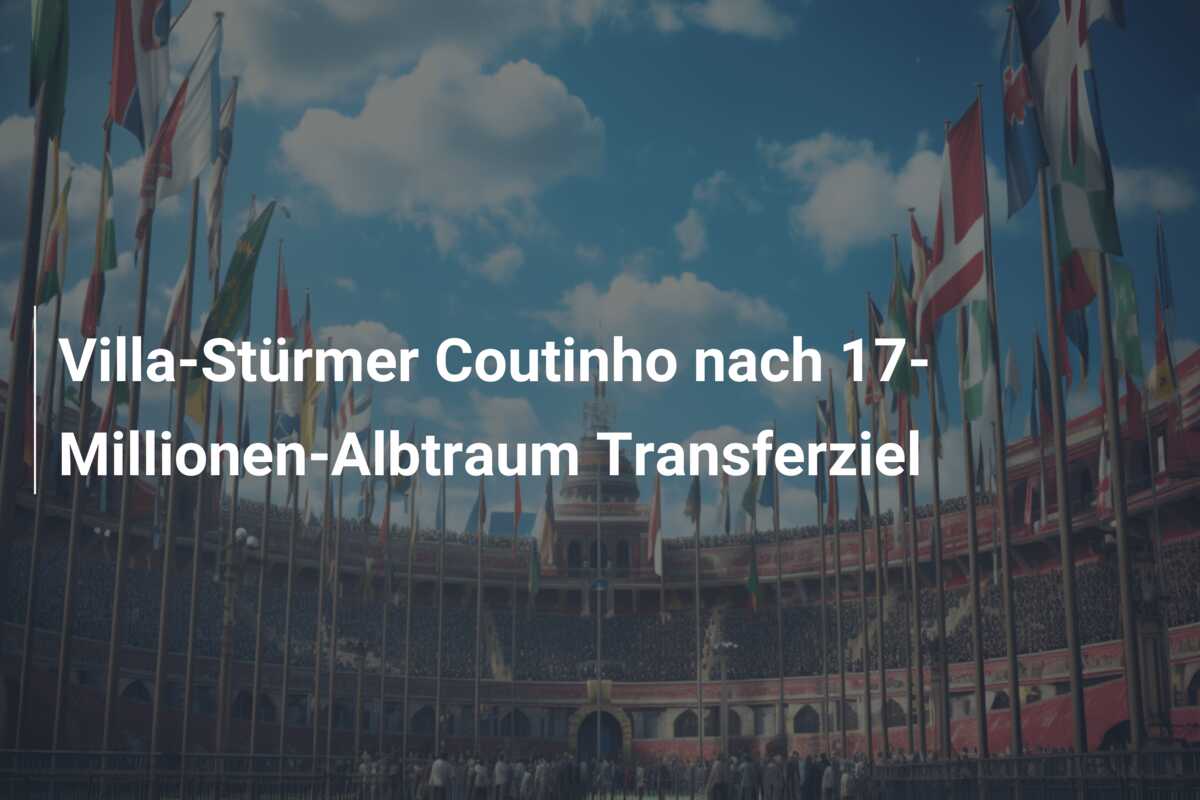 Villa-Stürmer Coutinho nach 17-Millionen-Albtraum Transferziel