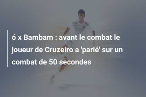 ó x Bambam : avant le combat le joueur de Cruzeiro a ‘parié’ sur un combat de 50 secondes