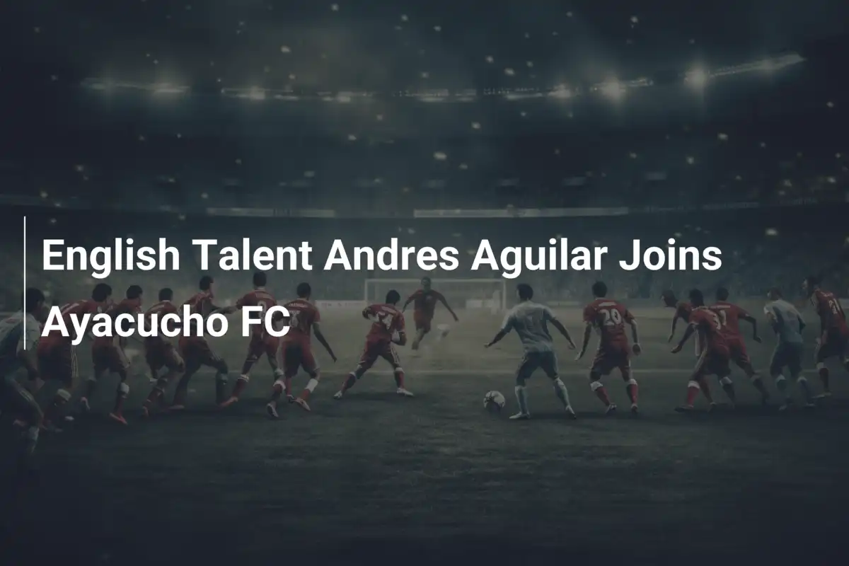 Talento inglese Andres Aguilar firma con l'Ayacucho FC: un colpo che scuote il calcio peruviano