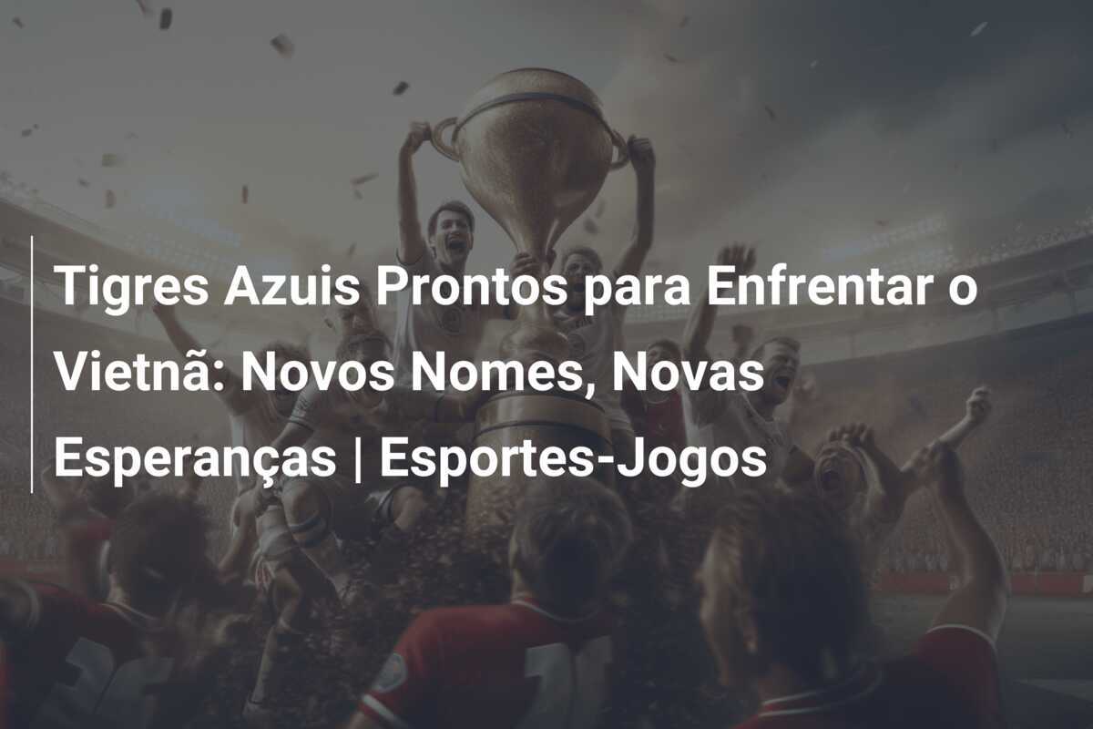 Tigres Azuis Prontos para Enfrentar o Vietnã: Novos Nomes, Novas Esperanças | Esportes-Jogos