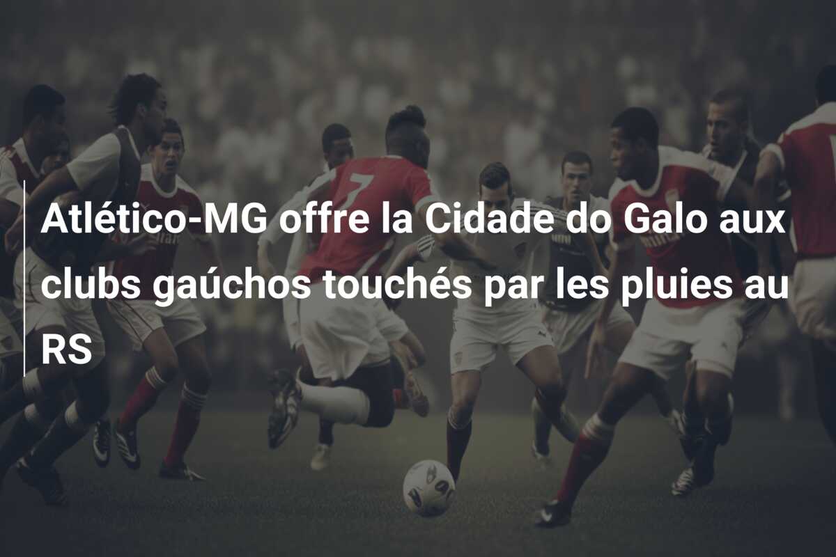 Atlético-MG offre la Cidade do Galo aux clubs gaúchos touchés par les pluies au RS