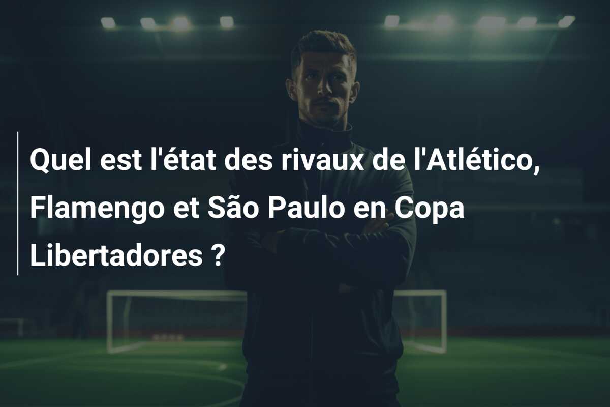 Quel est l’état des rivaux de l’Atlético, Flamengo et São Paulo en Copa Libertadores ?