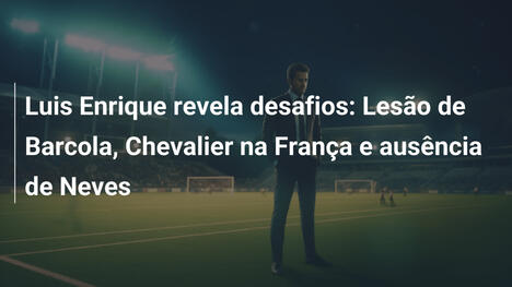 Luis Enrique revela desafios: Lesão de Barcola, Chevalier na França e ausência de Neves