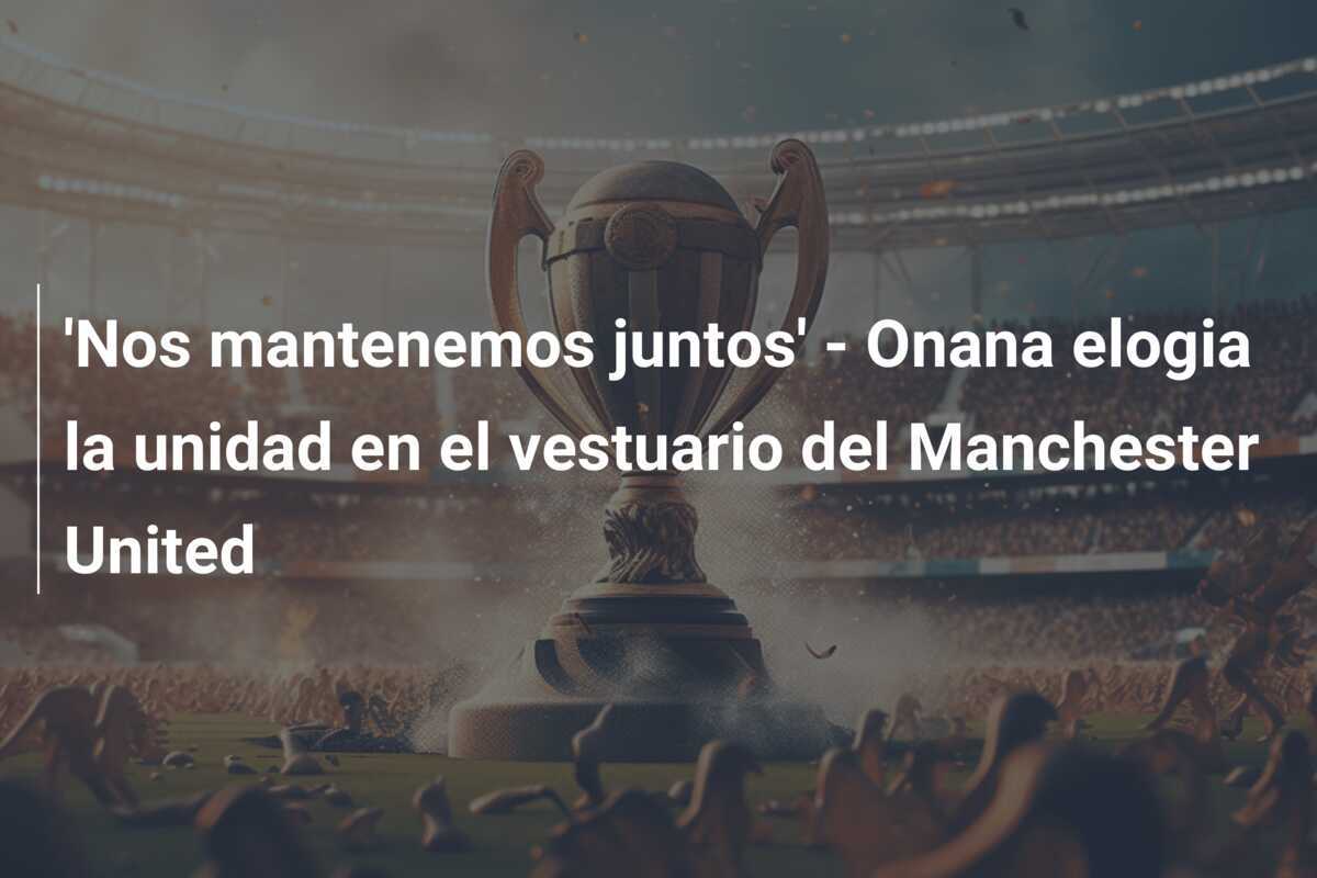 'Nos mantenemos juntos' - Onana elogia la unidad en el vestuario del Manchester United