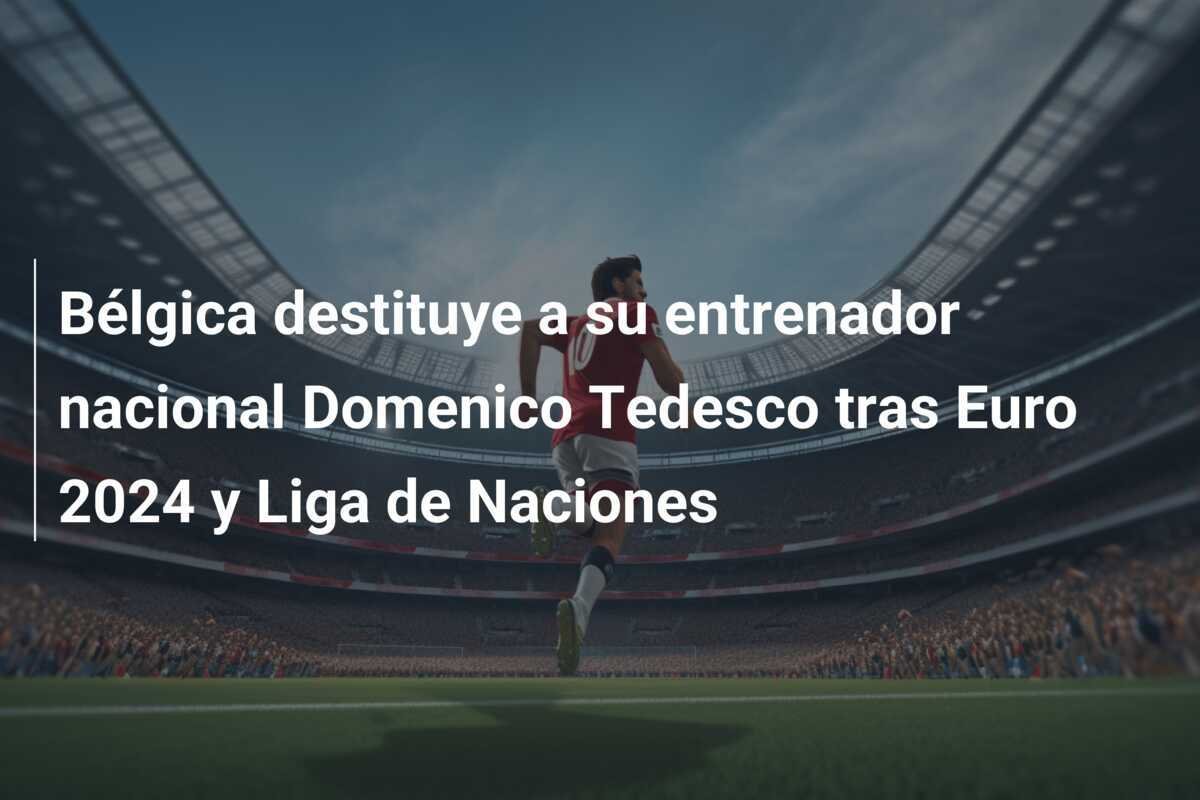 Bélgica destituye a su entrenador nacional Domenico Tedesco tras Euro 2024 y Liga de Naciones