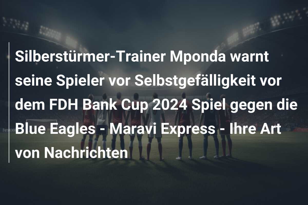 Silberstürmer-Trainer Mponda warnt seine Spieler vor Selbstgefälligkeit vor dem FDH Bank Cup 2024 Spiel gegen die Blue Eagles – Maravi Express – Ihre Art von Nachrichten