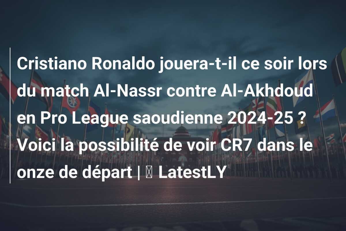 Cristiano Ronaldo jouera-t-il ce soir lors du match Al-Nassr contre Al-Akhdoud en Pro League saoudienne 2024-25 ? Voici la possibilité de voir CR7 dans le onze de départ | ⚽ LatestLY