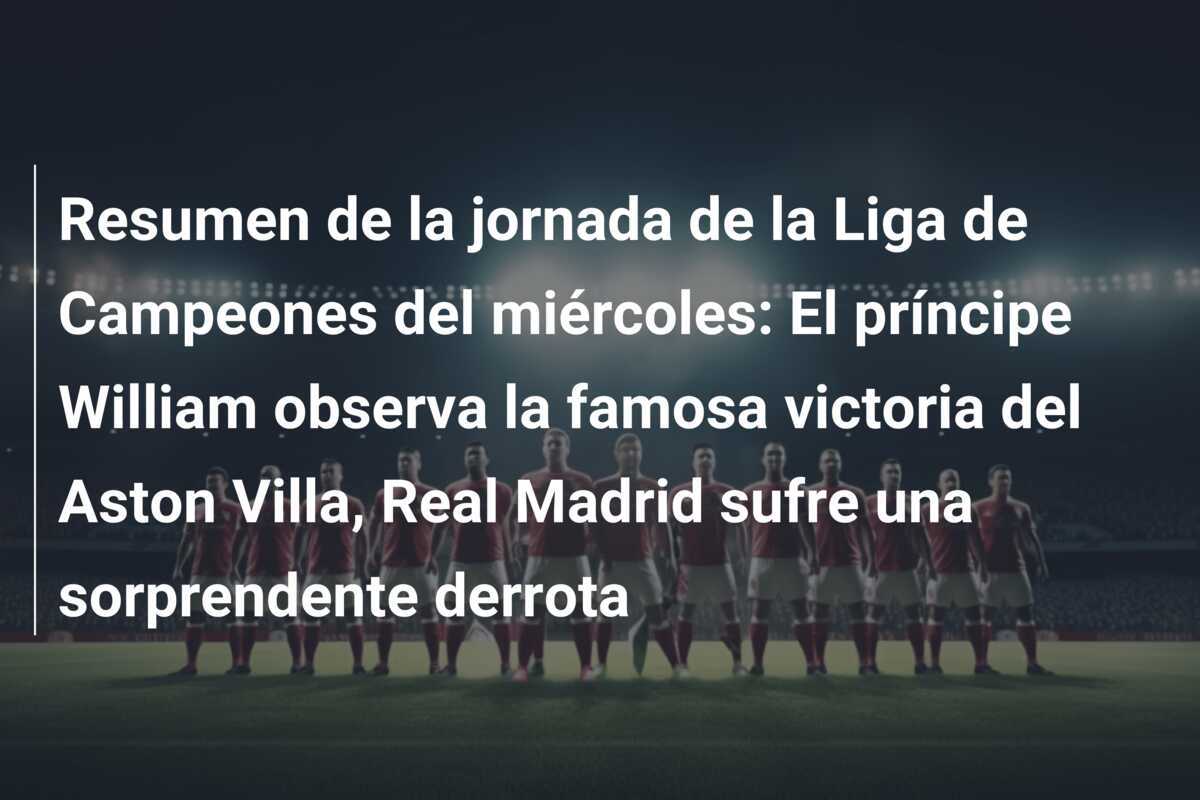Resumen de la jornada de la Liga de Campeones del miércoles: El príncipe William observa la famosa victoria del Aston Villa, Real Madrid sufre una sorprendente derrota