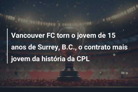 Vancouver FC torn o jovem de 15 anos de Surrey, B.C., o contrato mais jovem da história da CPL