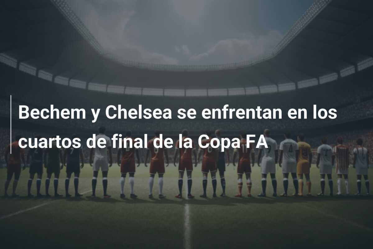 Bechem y Chelsea se enfrentan en los cuartos de final de la Copa FA