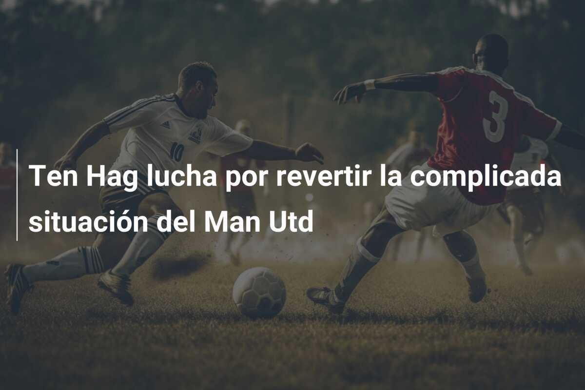 Ten Hag lucha por revertir la complicada situación del Man Utd