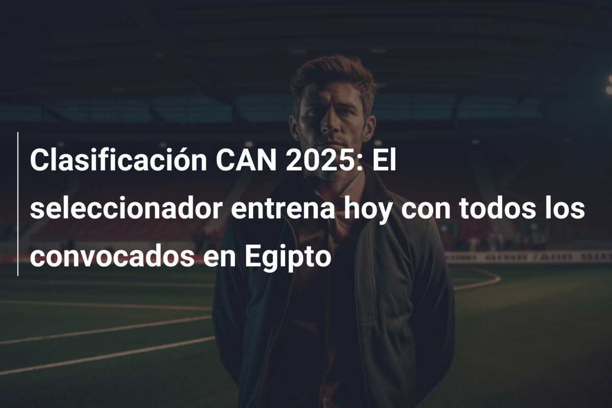 Clasificación CAN 2025: El seleccionador entrena hoy con todos los convocados en Egipto