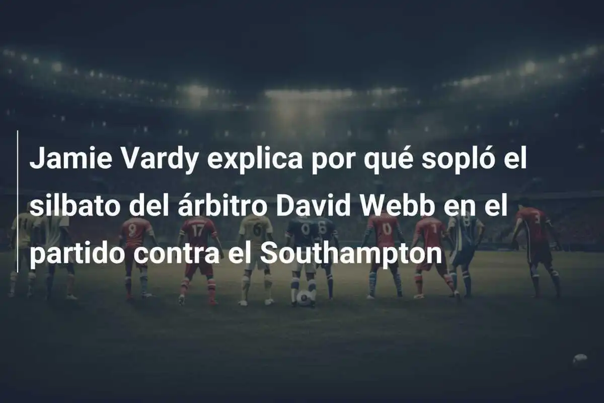 Jamie Vardy explica por qué sopló el silbato del árbitro David Webb en el partido contra el Southampton