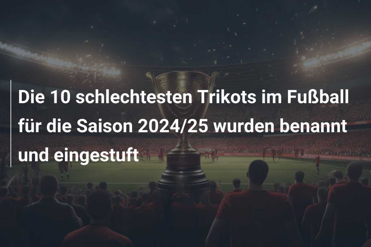 Die 10 schlechtesten Trikots im Fußball für die Saison 2024/25 wurden benannt und eingestuft