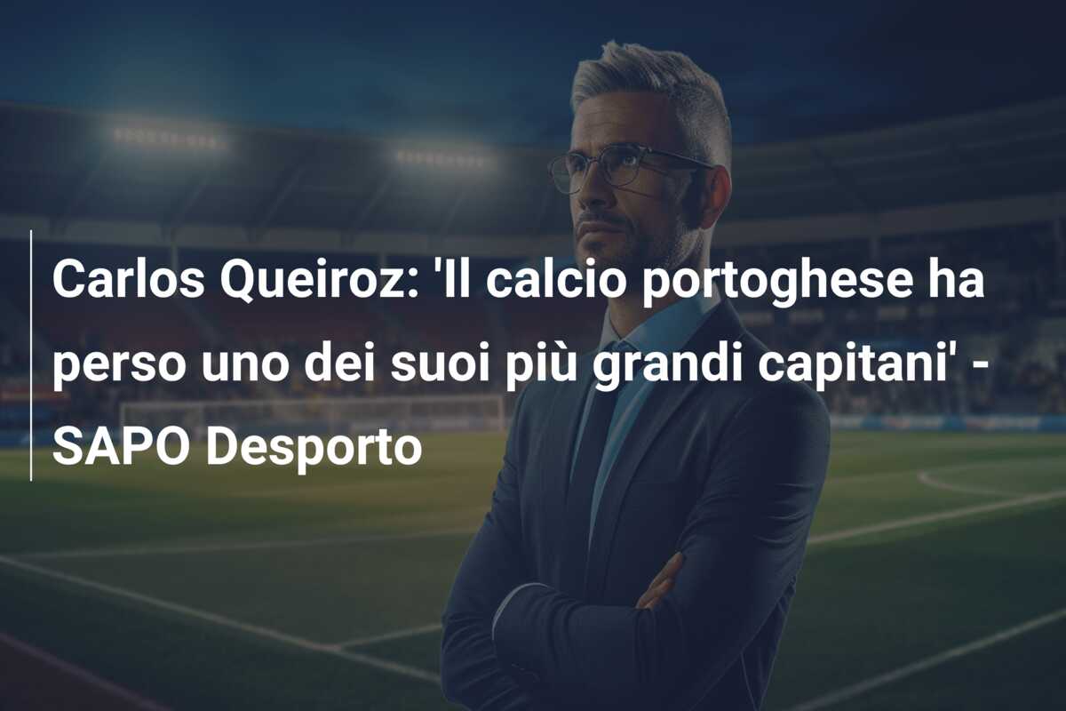 Carlos Queiroz: ‘Il calcio portoghese ha perso uno dei suoi più grandi capitani’ – SAPO Desporto