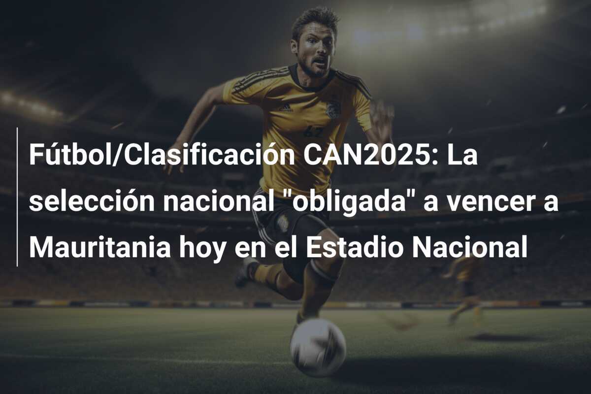 Fútbol/Clasificación CAN2025: La selección nacional "obligada" a vencer a Mauritania hoy en el Estadio Nacional