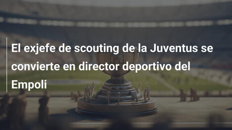 El exjefe de scouting de la Juventus se convierte en director deportivo del Empoli