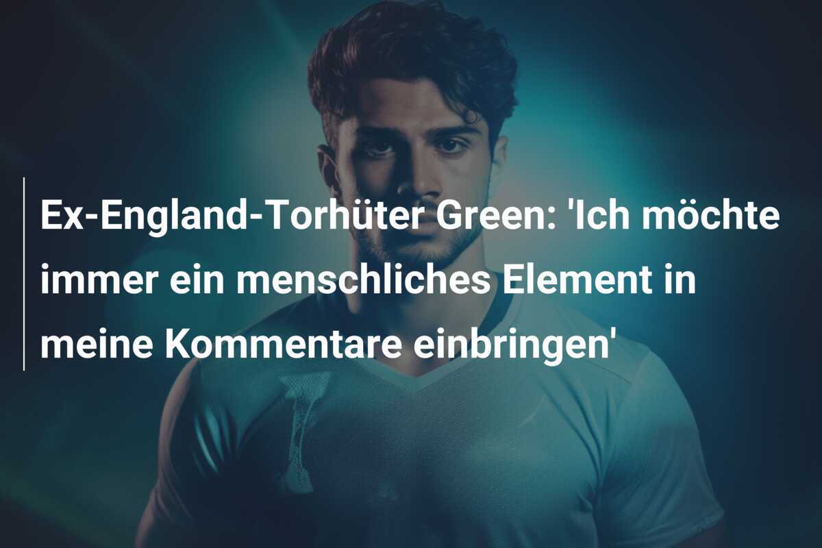 Ex-England-Torhüter Green: 'Ich möchte immer ein menschliches Element in meine Kommentare einbringen'