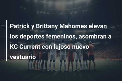 Patrick y Brittany Mahomes elevan los deportes femeninos, asombran a KC Current con lujoso nuevo vestuario