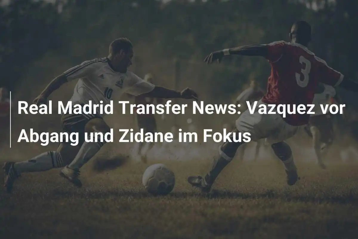 Real Madrid Transfer News: Vazquez vor Abgang und Zidane im Fokus