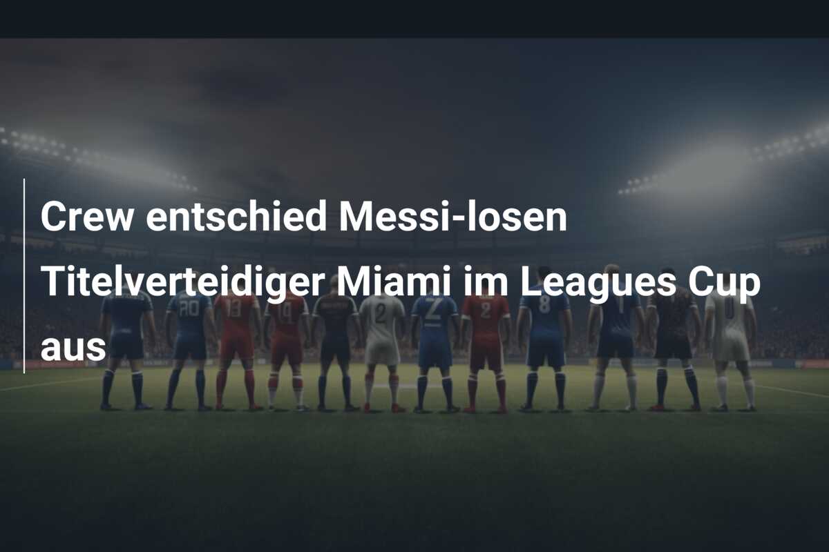 Crew entschied Messi-losen Titelverteidiger Miami im Leagues Cup aus