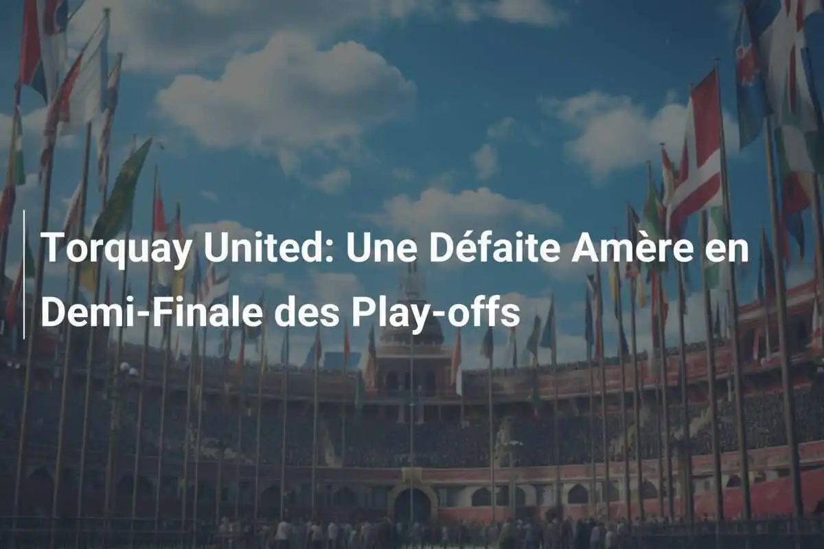 Torquay United: Une Défaite Amère en Demi-Finale des Play-offs