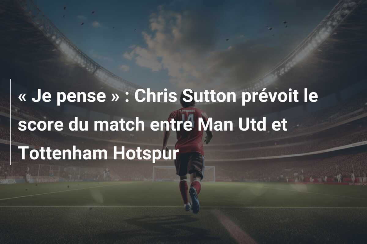 « Je pense » : Chris Sutton prévoit le score du match entre Man Utd et Tottenham Hotspur